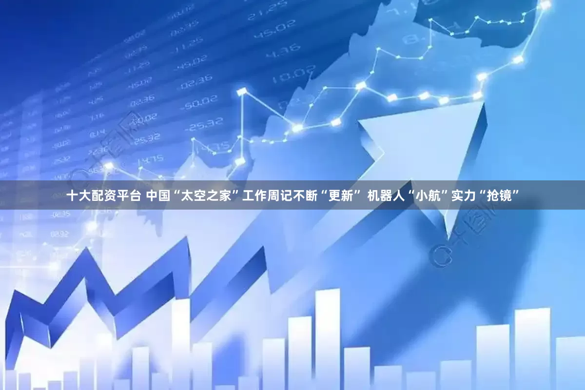 十大配资平台 中国“太空之家”工作周记不断“更新” 机器人“小航”实力“抢镜”