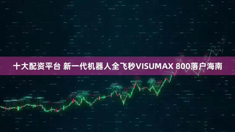 十大配资平台 新一代机器人全飞秒VISUMAX 800落户海南