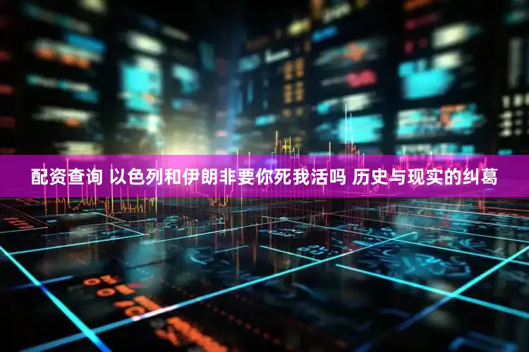 配资查询 以色列和伊朗非要你死我活吗 历史与现实的纠葛