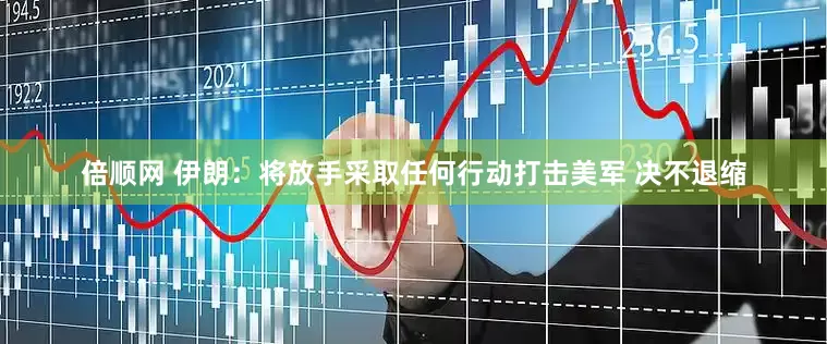 倍顺网 伊朗：将放手采取任何行动打击美军 决不退缩