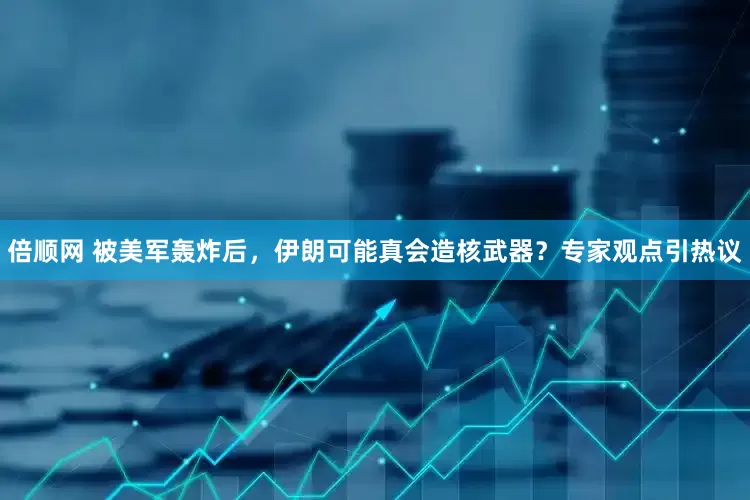倍顺网 被美军轰炸后，伊朗可能真会造核武器？专家观点引热议