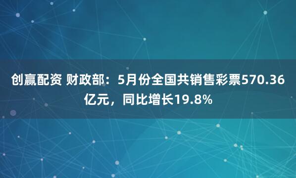 创赢配资 财政部：5月份全国共销售彩票570.36亿元，同比增长19.8%