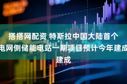 搭搭网配资 特斯拉中国大陆首个电网侧储能电站一期项目预计今年建成