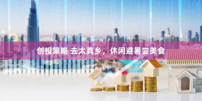 创投策略 去太真乡，休闲避暑尝美食