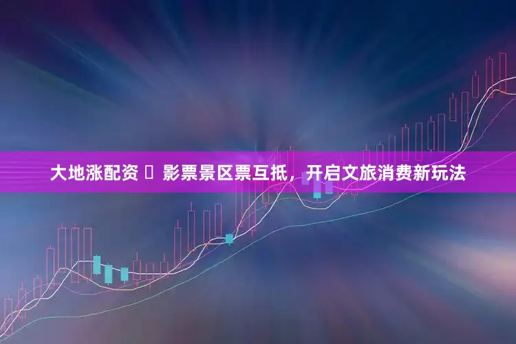 大地涨配资 ​影票景区票互抵，开启文旅消费新玩法