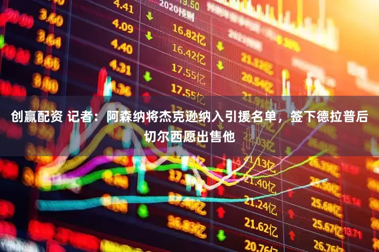 创赢配资 记者：阿森纳将杰克逊纳入引援名单，签下德拉普后切尔西愿出售他