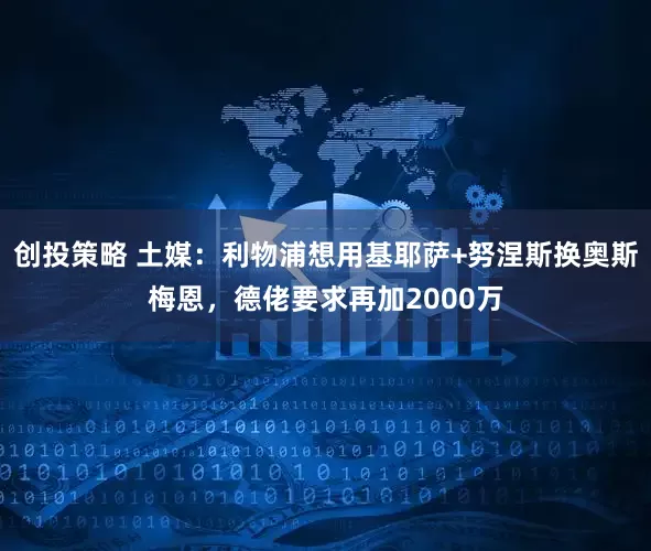 创投策略 土媒：利物浦想用基耶萨+努涅斯换奥斯梅恩，德佬要求再加2000万