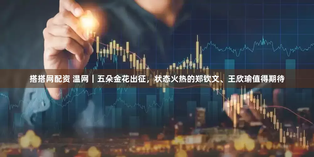 搭搭网配资 温网｜五朵金花出征，状态火热的郑钦文、王欣瑜值得期待