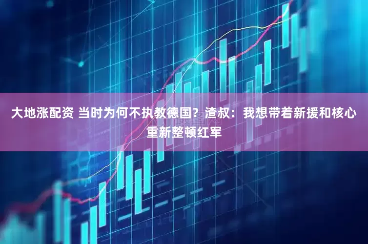 大地涨配资 当时为何不执教德国？渣叔：我想带着新援和核心重新整顿红军
