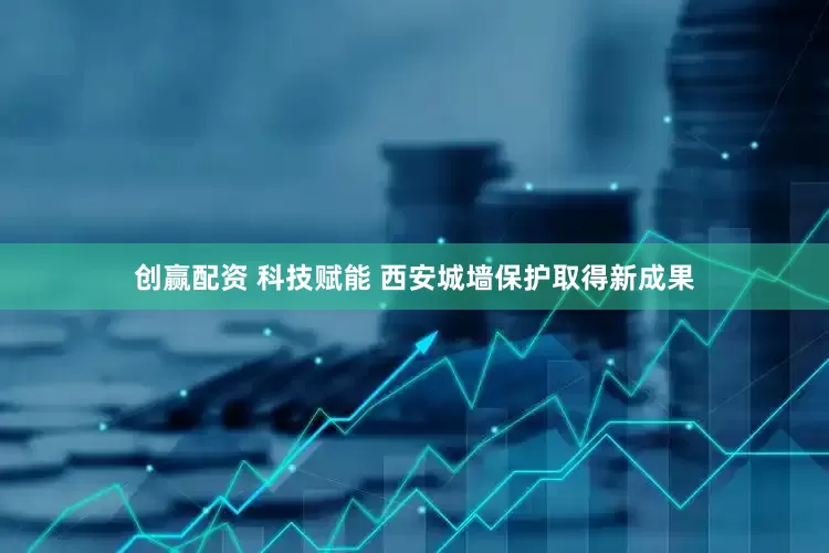 创赢配资 科技赋能 西安城墙保护取得新成果
