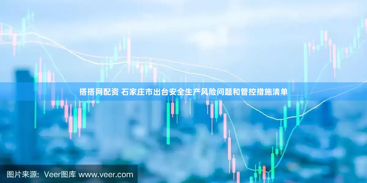 搭搭网配资 石家庄市出台安全生产风险问题和管控措施清单