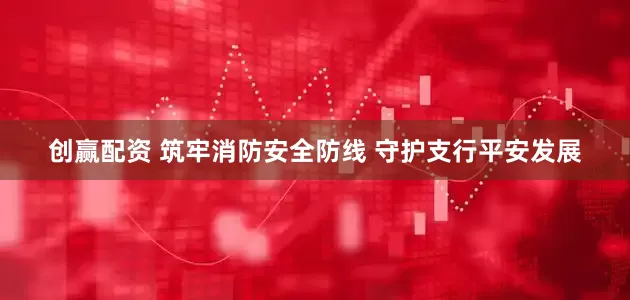 创赢配资 筑牢消防安全防线 守护支行平安发展