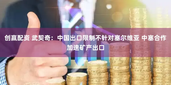 创赢配资 武契奇：中国出口限制不针对塞尔维亚 中塞合作加速矿产出口