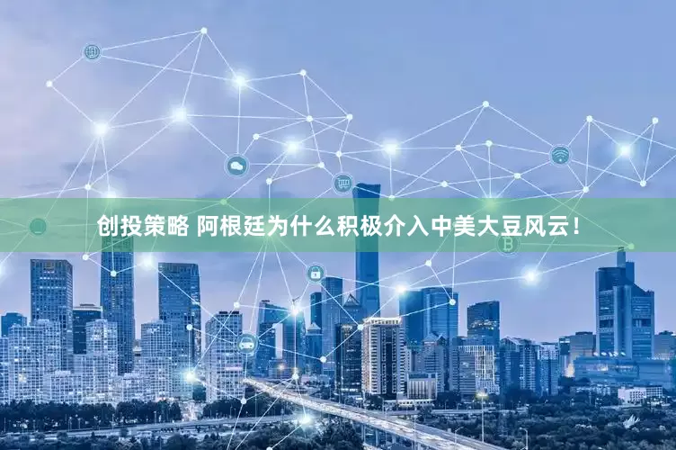 创投策略 阿根廷为什么积极介入中美大豆风云！