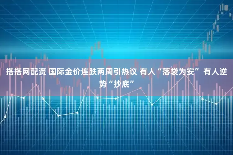 搭搭网配资 国际金价连跌两周引热议 有人“落袋为安” 有人逆势“抄底”