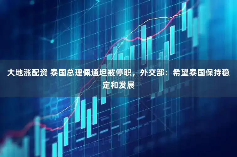 大地涨配资 泰国总理佩通坦被停职，外交部：希望泰国保持稳定和发展