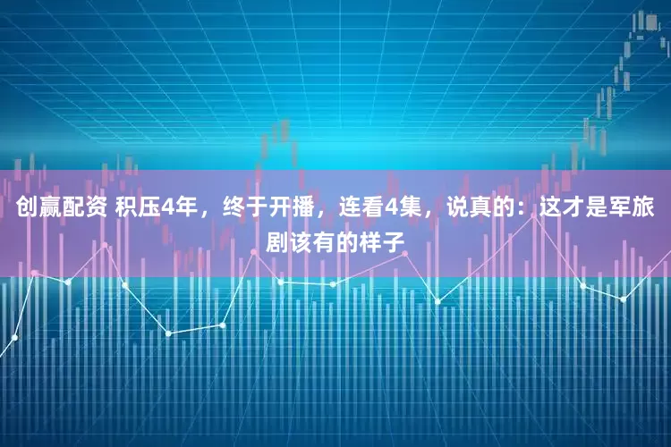 创赢配资 积压4年，终于开播，连看4集，说真的：这才是军旅剧该有的样子