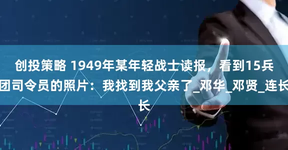 创投策略 1949年某年轻战士读报，看到15兵团司令员的照片：我找到我父亲了_邓华_邓贤_连长