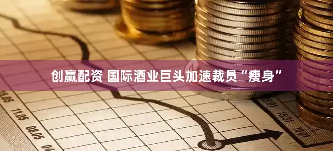 创赢配资 国际酒业巨头加速裁员“瘦身”