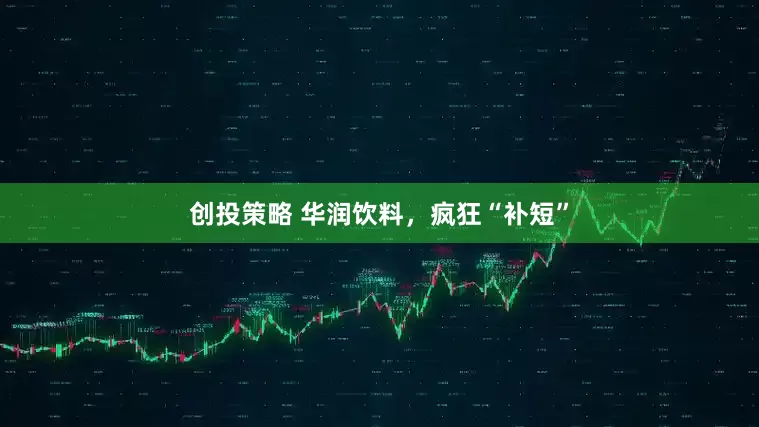 创投策略 华润饮料，疯狂“补短”