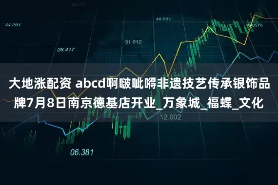 大地涨配资 abcd啊啵呲嘚非遗技艺传承银饰品牌7月8日南京德基店开业_万象城_福蝶_文化