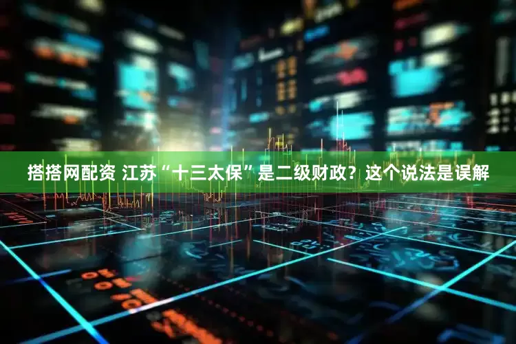 搭搭网配资 江苏“十三太保”是二级财政？这个说法是误解