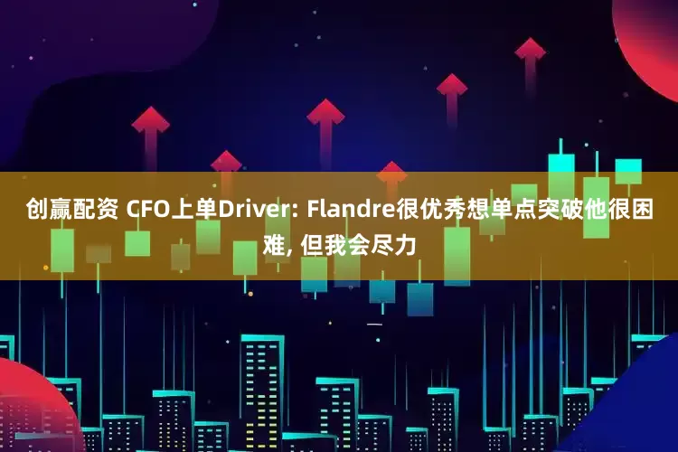 创赢配资 CFO上单Driver: Flandre很优秀想单点突破他很困难, 但我会尽力