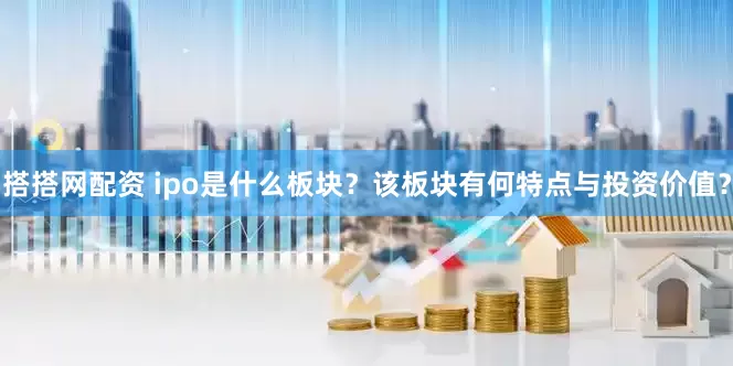 搭搭网配资 ipo是什么板块？该板块有何特点与投资价值？