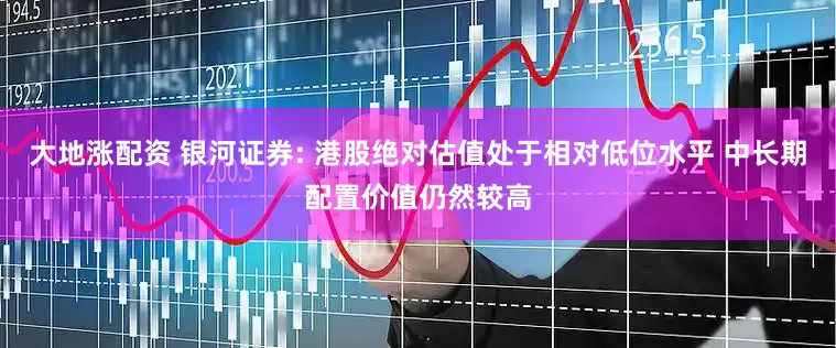 大地涨配资 银河证券: 港股绝对估值处于相对低位水平 中长期配置价值仍然较高