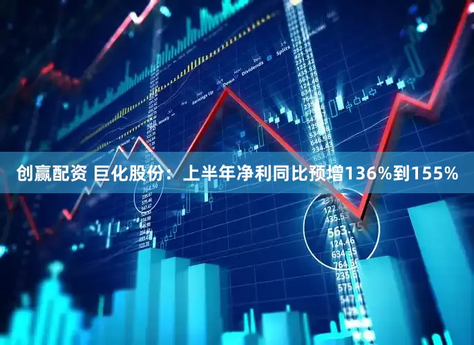 创赢配资 巨化股份：上半年净利同比预增136%到155%
