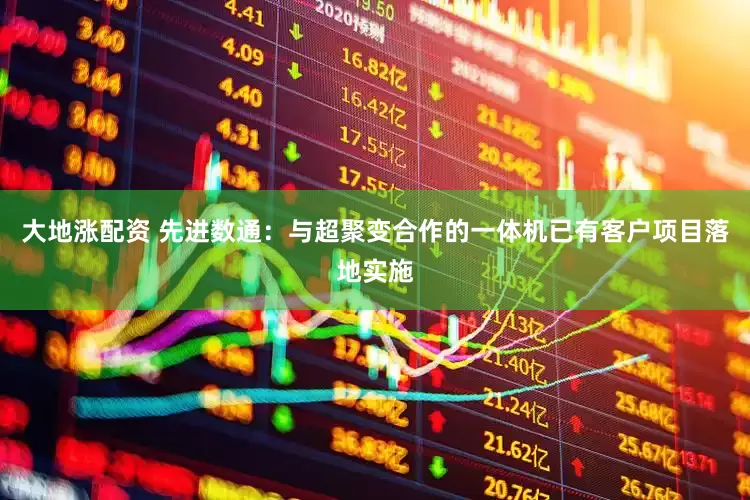 大地涨配资 先进数通：与超聚变合作的一体机已有客户项目落地实施