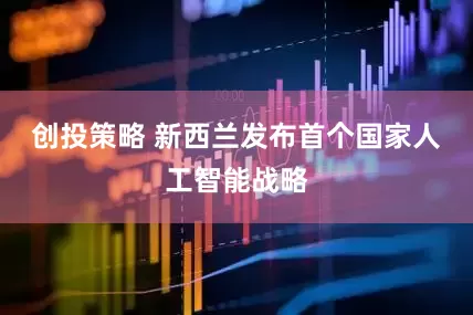 创投策略 新西兰发布首个国家人工智能战略