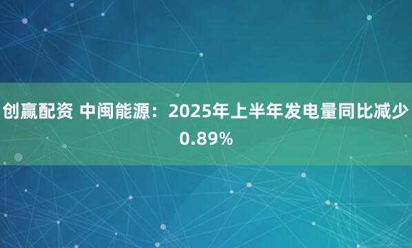 创赢配资 中闽能源：2025年上半年发电量同比减少0.89%