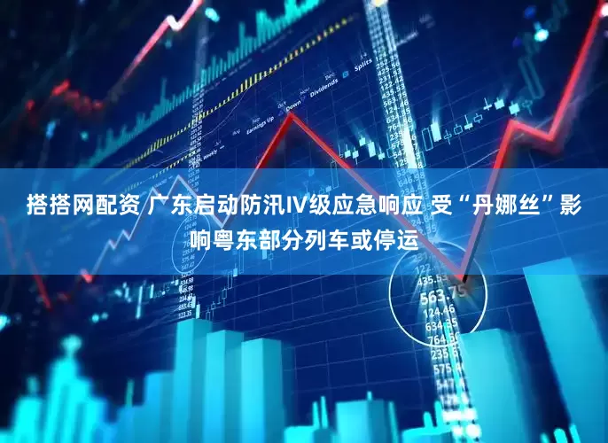 搭搭网配资 广东启动防汛Ⅳ级应急响应 受“丹娜丝”影响粤东部分列车或停运