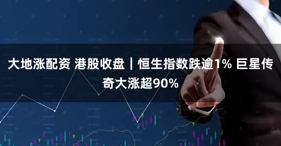 大地涨配资 港股收盘｜恒生指数跌逾1% 巨星传奇大涨超90%