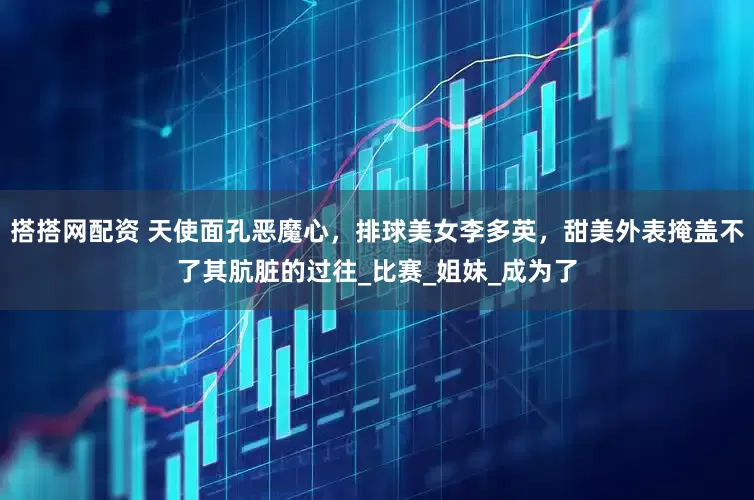 搭搭网配资 天使面孔恶魔心，排球美女李多英，甜美外表掩盖不了其肮脏的过往_比赛_姐妹_成为了