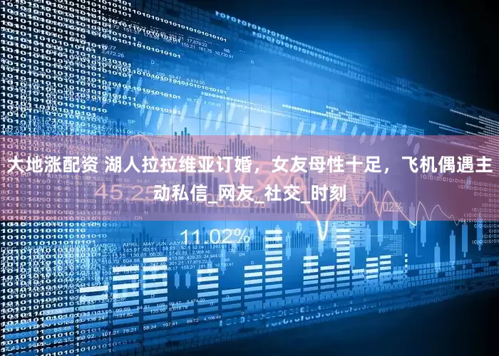 大地涨配资 湖人拉拉维亚订婚，女友母性十足，飞机偶遇主动私信_网友_社交_时刻