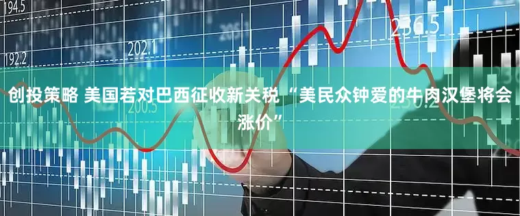 创投策略 美国若对巴西征收新关税 “美民众钟爱的牛肉汉堡将会涨价”