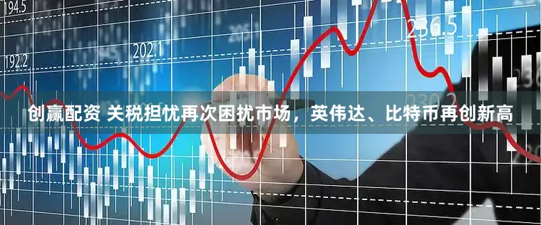 创赢配资 关税担忧再次困扰市场，英伟达、比特币再创新高