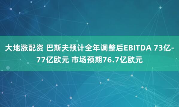 大地涨配资 巴斯夫预计全年调整后EBITDA 73亿-77亿欧元 市场预期76.7亿欧元