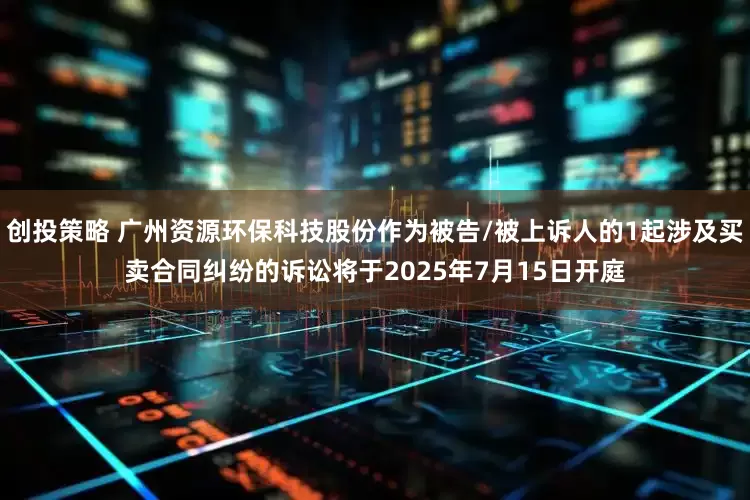 创投策略 广州资源环保科技股份作为被告/被上诉人的1起涉及买卖合同纠纷的诉讼将于2025年7月15日开庭