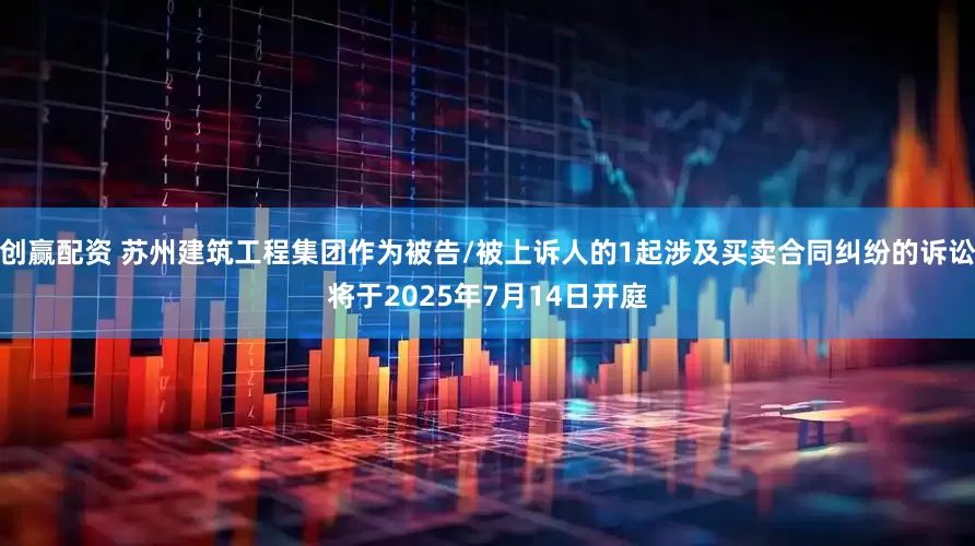 创赢配资 苏州建筑工程集团作为被告/被上诉人的1起涉及买卖合同纠纷的诉讼将于2025年7月14日开庭