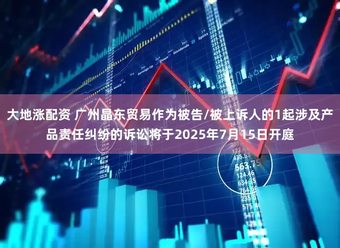 大地涨配资 广州晶东贸易作为被告/被上诉人的1起涉及产品责任纠纷的诉讼将于2025年7月15日开庭