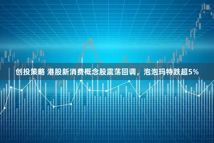 创投策略 港股新消费概念股震荡回调，泡泡玛特跌超5%