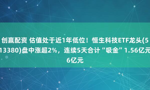 创赢配资 估值处于近1年低位！恒生科技ETF龙头(513380)盘中涨超2%，连续5天合计“吸金”1.56亿元