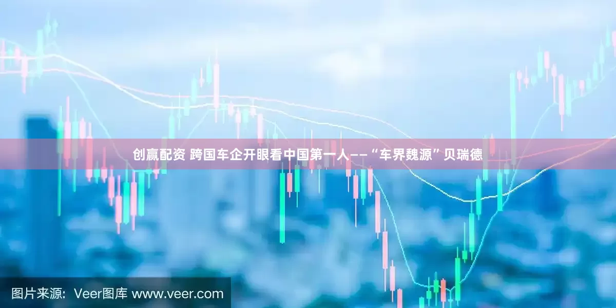 创赢配资 跨国车企开眼看中国第一人——“车界魏源”贝瑞德