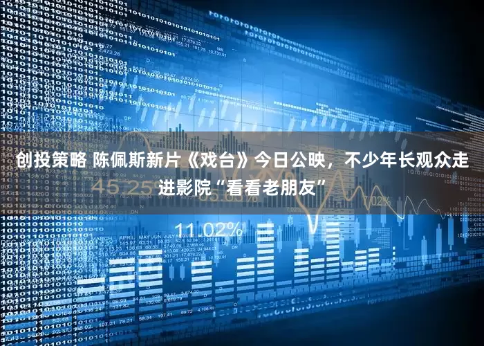 创投策略 陈佩斯新片《戏台》今日公映，不少年长观众走进影院“看看老朋友”