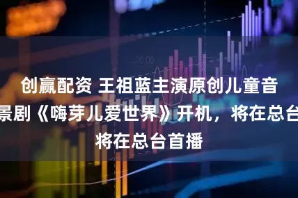 创赢配资 王祖蓝主演原创儿童音乐情景剧《嗨芽儿爱世界》开机，将在总台首播