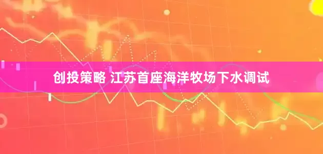 创投策略 江苏首座海洋牧场下水调试