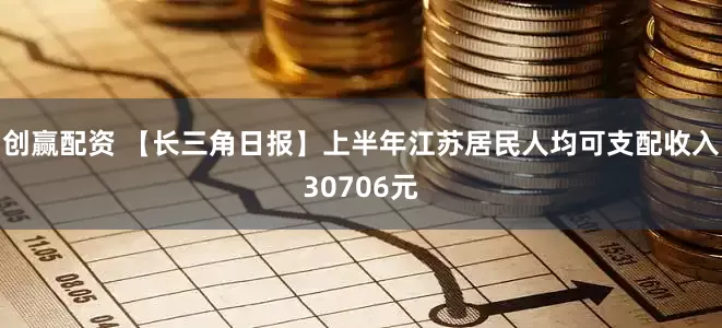创赢配资 【长三角日报】上半年江苏居民人均可支配收入30706元